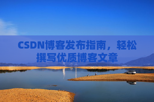 CSDN博客发布指南,轻松撰写优质博客文章 CSDN博客发布指南,轻松撰写优质博客文章